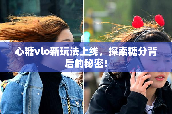 心糖vlo新玩法上线，探索糖分背后的秘密！