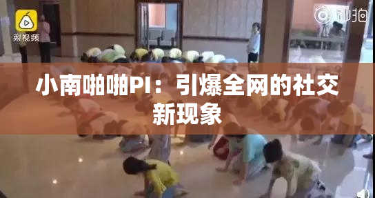 小南啪啪PI：引爆全网的社交新现象