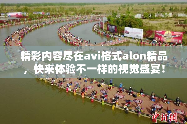 精彩内容尽在avi格式alon精品，快来体验不一样的视觉盛宴！