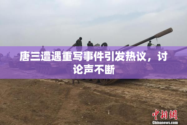 唐三遭遇重写事件引发热议，讨论声不断