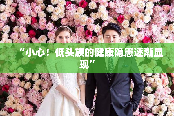 “小心！低头族的健康隐患逐渐显现”