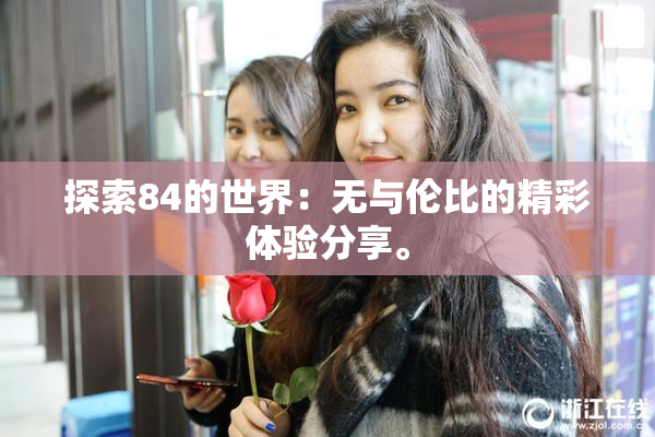 探索84的世界：无与伦比的精彩体验分享。