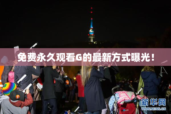 免费永久观看G的最新方式曝光！