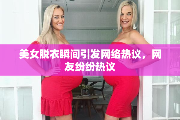美女脱衣瞬间引发网络热议，网友纷纷热议