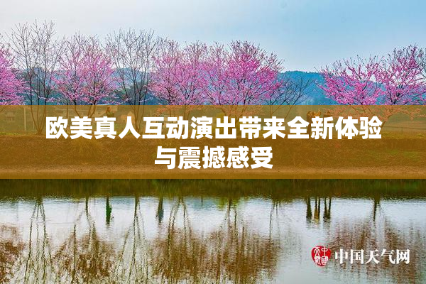 欧美真人互动演出带来全新体验与震撼感受