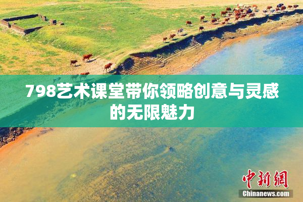798艺术课堂带你领略创意与灵感的无限魅力