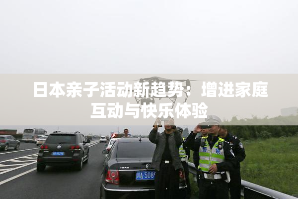 日本亲子活动新趋势：增进家庭互动与快乐体验