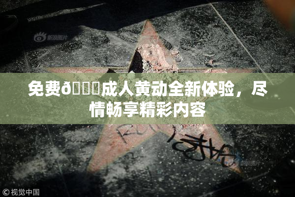 免费🔞成人黄动全新体验，尽情畅享精彩内容