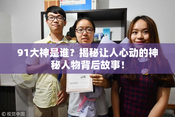 91大神是谁？揭秘让人心动的神秘人物背后故事！