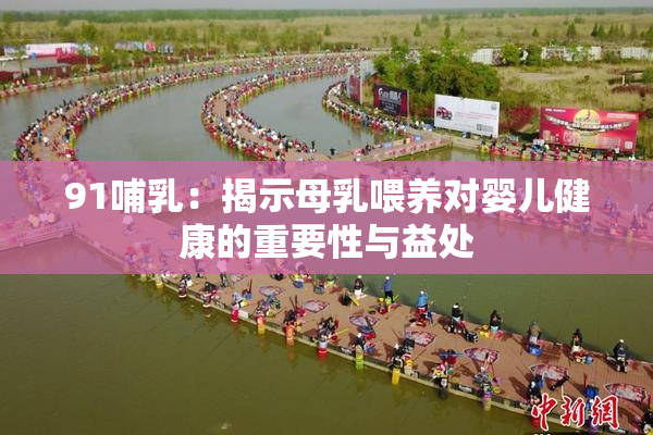 91哺乳：揭示母乳喂养对婴儿健康的重要性与益处
