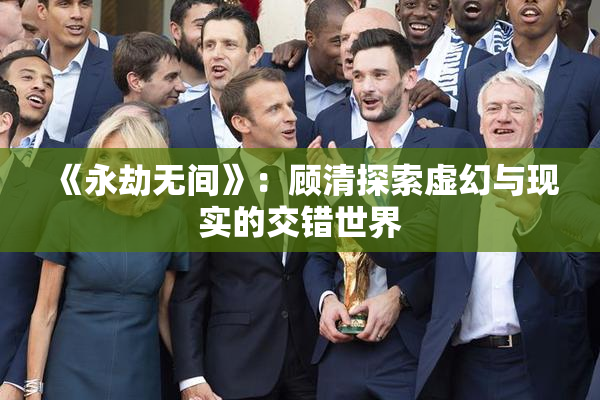 《永劫无间》：顾清探索虚幻与现实的交错世界