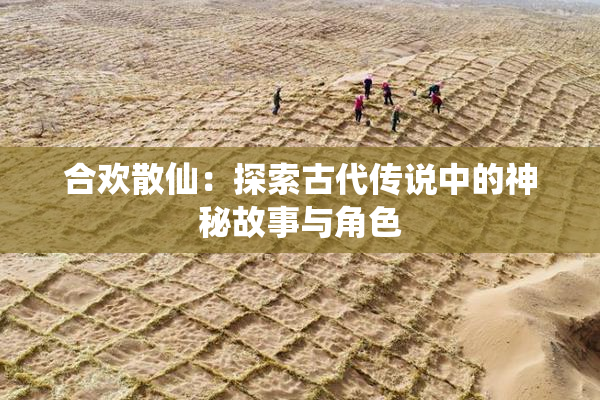 合欢散仙：探索古代传说中的神秘故事与角色