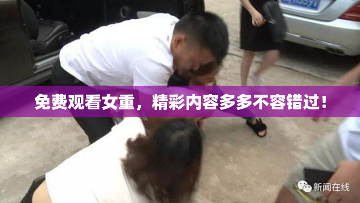 免费观看女重，精彩内容多多不容错过！
