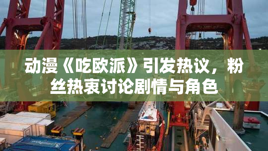 动漫《吃欧派》引发热议，粉丝热衷讨论剧情与角色