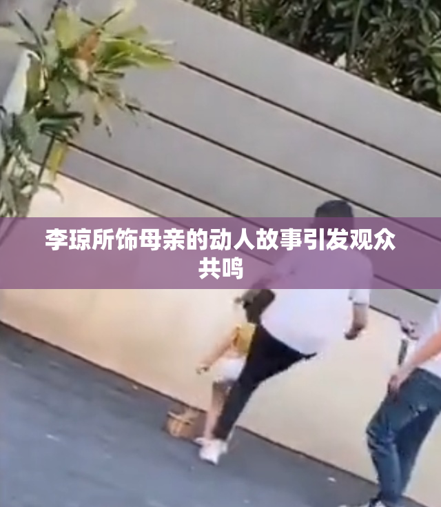李琼所饰母亲的动人故事引发观众共鸣
