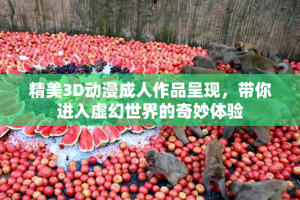 精美3D动漫成人作品呈现，带你进入虚幻世界的奇妙体验