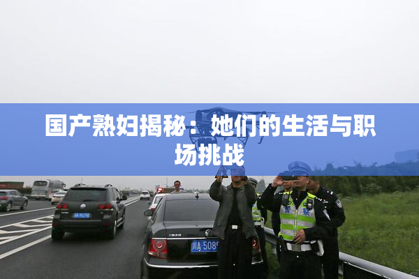 国产熟妇揭秘：她们的生活与职场挑战