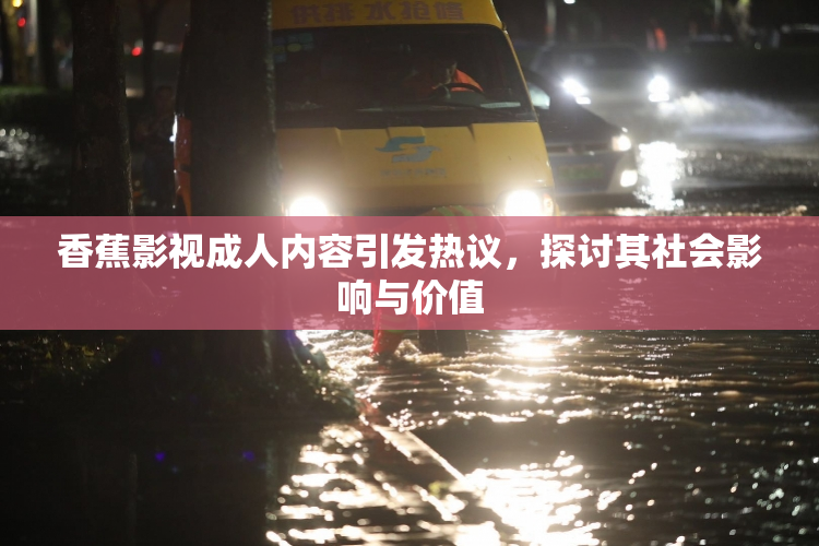 香蕉影视成人内容引发热议，探讨其社会影响与价值
