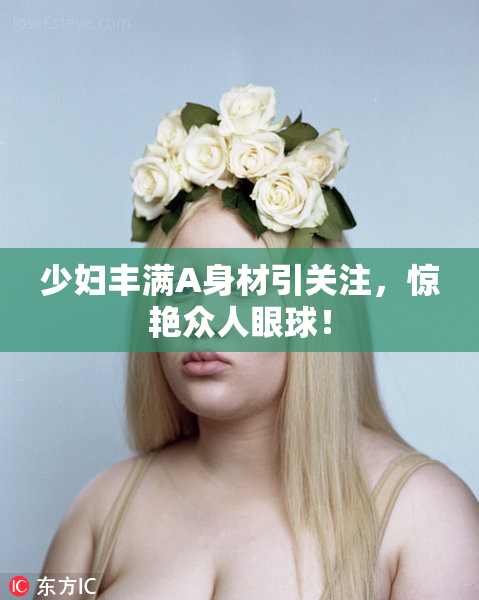 少妇丰满A身材引关注，惊艳众人眼球！