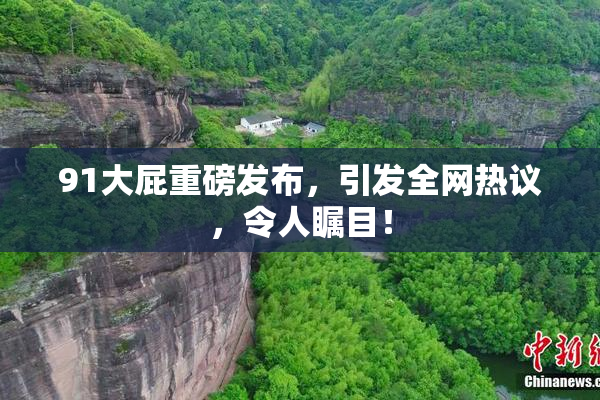 91大屁重磅发布，引发全网热议，令人瞩目！