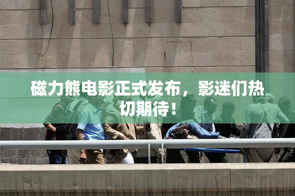 磁力熊电影正式发布，影迷们热切期待！