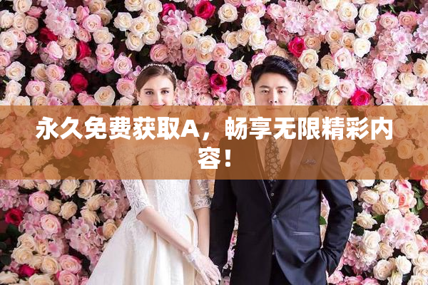 永久免费获取A，畅享无限精彩内容！