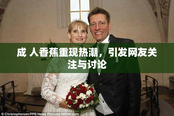 成 人香蕉重现热潮，引发网友关注与讨论