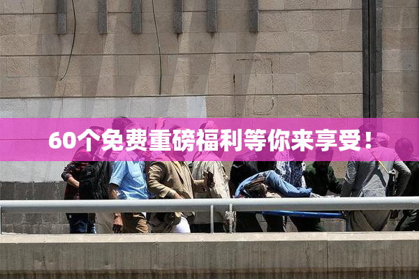 60个免费重磅福利等你来享受！