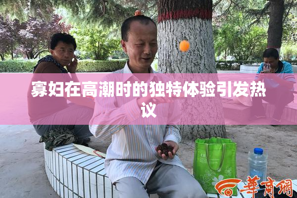 寡妇在高潮时的独特体验引发热议
