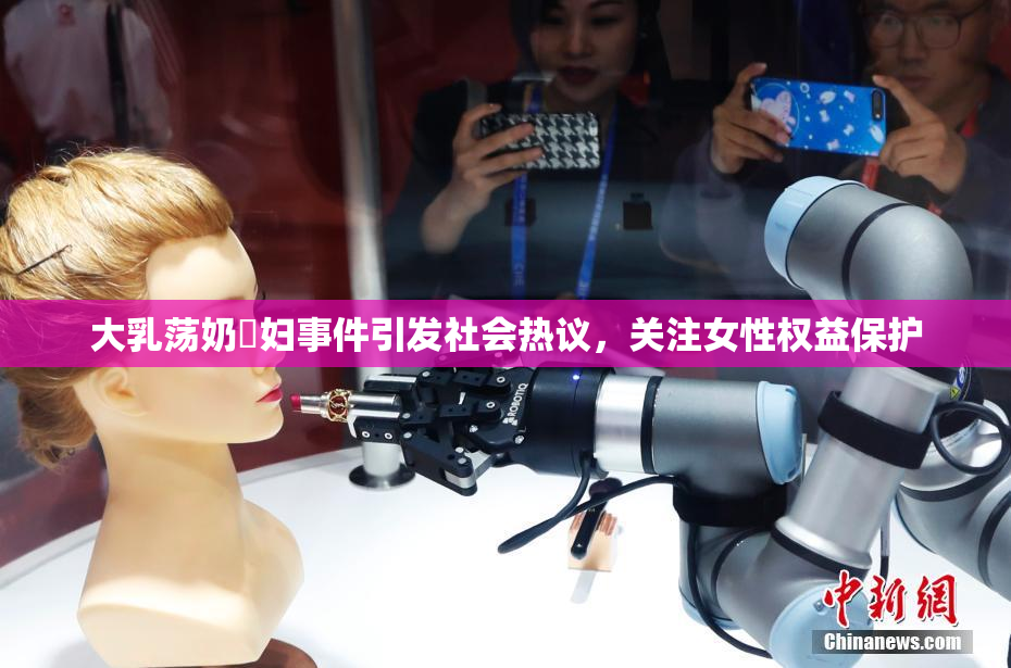 大乳荡奶婬妇事件引发社会热议，关注女性权益保护
