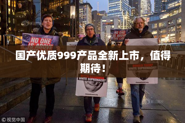 国产优质999产品全新上市，值得期待！