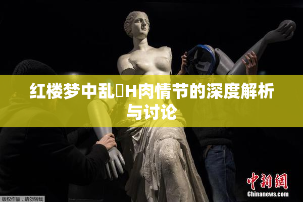 红楼梦中乱婬H肉情节的深度解析与讨论