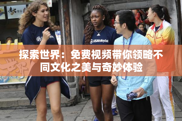 探索世界：免费视频带你领略不同文化之美与奇妙体验