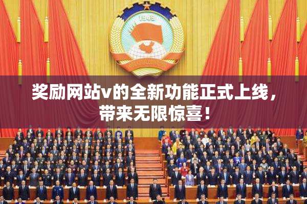 奖励网站v的全新功能正式上线，带来无限惊喜！