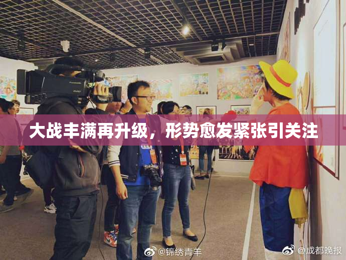 大战丰满再升级，形势愈发紧张引关注