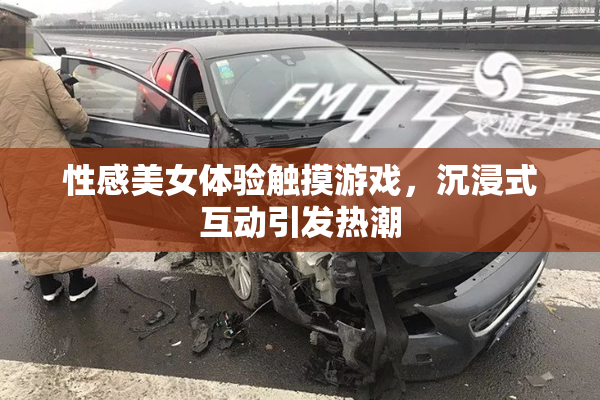 性感美女体验触摸游戏，沉浸式互动引发热潮