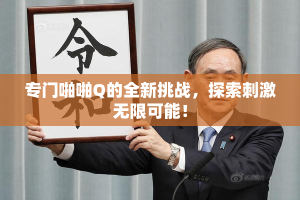 专门啪啪Q的全新挑战，探索刺激无限可能！