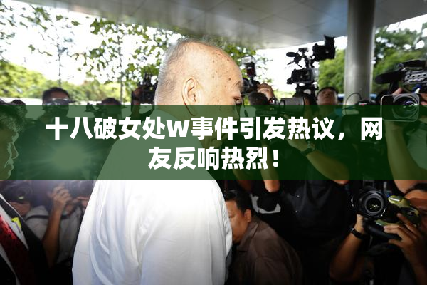 十八破女处W事件引发热议，网友反响热烈！
