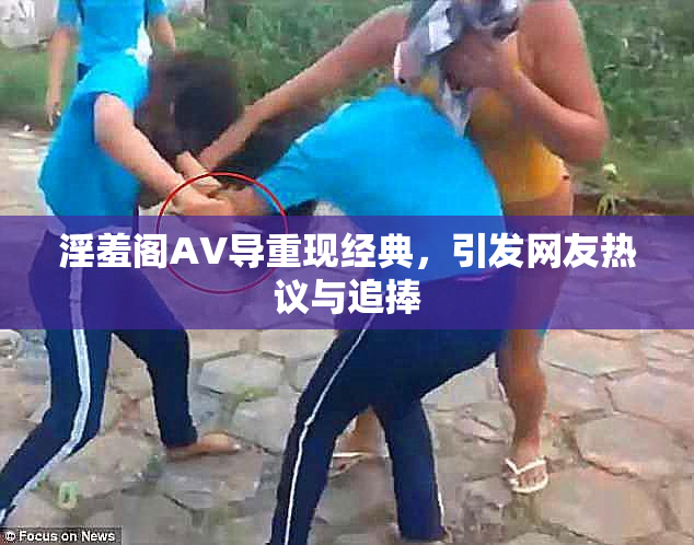 淫羞阁AV导重现经典，引发网友热议与追捧