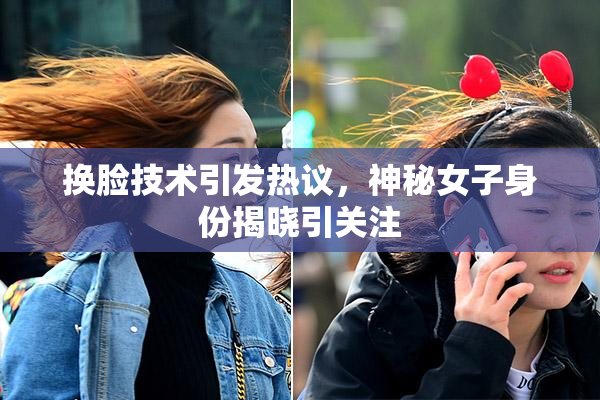 换脸技术引发热议，神秘女子身份揭晓引关注