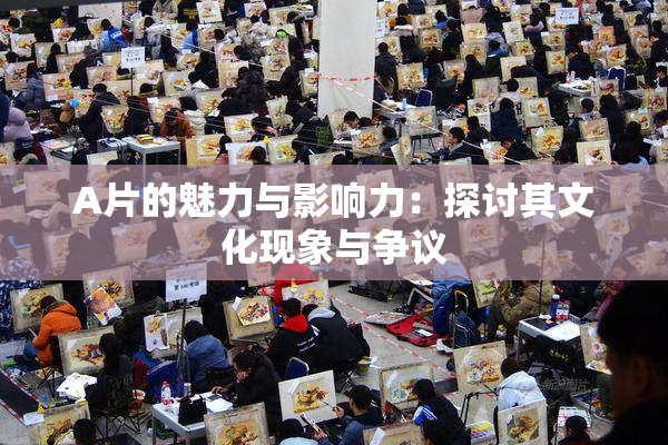 A片的魅力与影响力：探讨其文化现象与争议