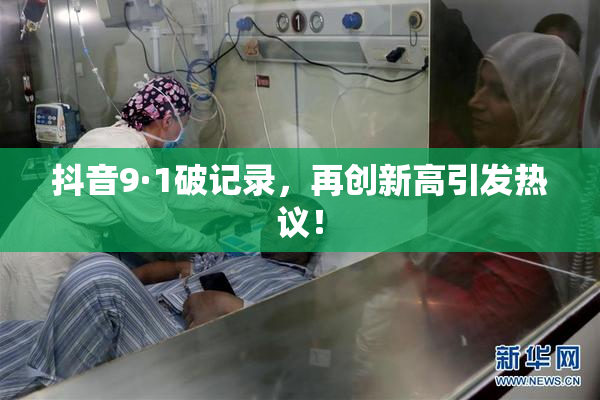 抖音9·1破记录，再创新高引发热议！