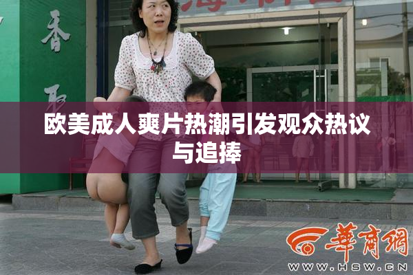 欧美成人爽片热潮引发观众热议与追捧