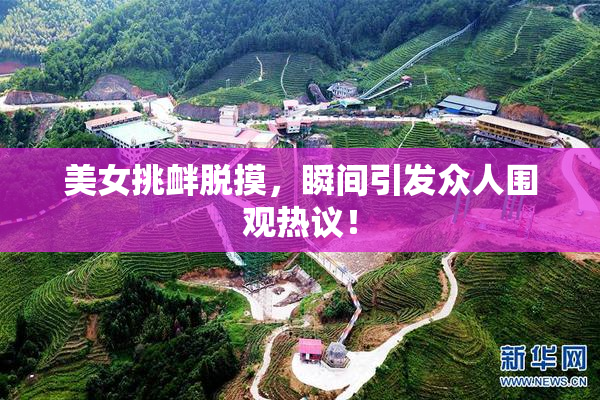 美女挑衅脱摸，瞬间引发众人围观热议！
