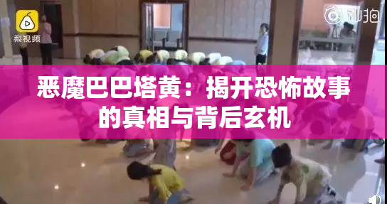 恶魔巴巴塔黄：揭开恐怖故事的真相与背后玄机