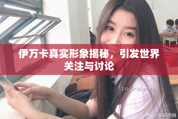 伊万卡真实形象揭秘，引发世界关注与讨论