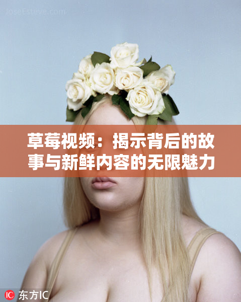 草莓视频：揭示背后的故事与新鲜内容的无限魅力！