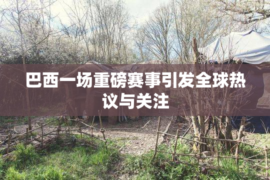 巴西一场重磅赛事引发全球热议与关注