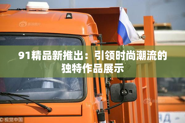 91精品新推出：引领时尚潮流的独特作品展示