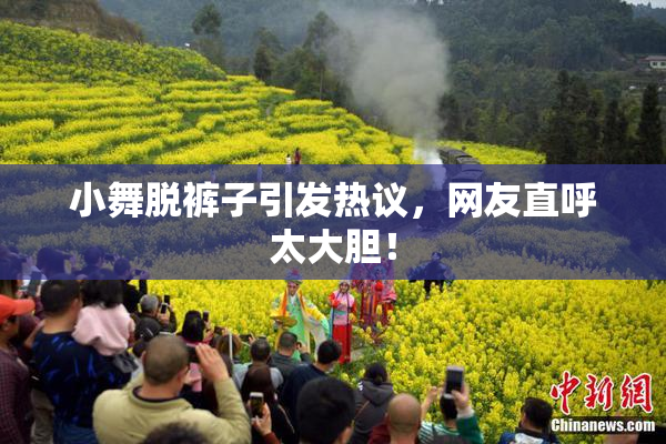 小舞脱裤子引发热议，网友直呼太大胆！